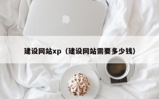 三河建设网站xp（建设网站需要多少钱）