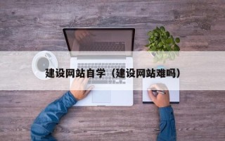 三河建设网站自学（建设网站难吗）