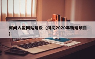 三河河间大型网站建设（河间2020年新建项目）