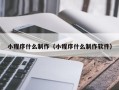 三河小程序什么制作（小程序什么制作软件）