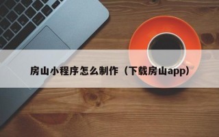 三河房山小程序怎么制作（下载房山app）
