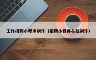 三河工作招聘小程序制作（招聘小程序在线制作）