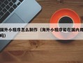 三河国外小程序怎么制作（海外小程序能在国内用吗）