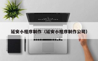三河延安小程序制作（延安小程序制作公司）