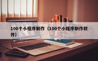 三河100个小程序制作（100个小程序制作软件）
