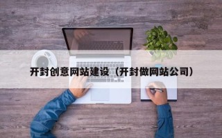 三河开封创意网站建设（开封做网站公司）